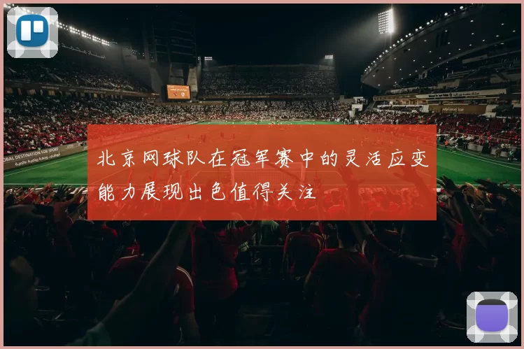 北京网球队在冠军赛中的灵活应变能力展现出色值得关注