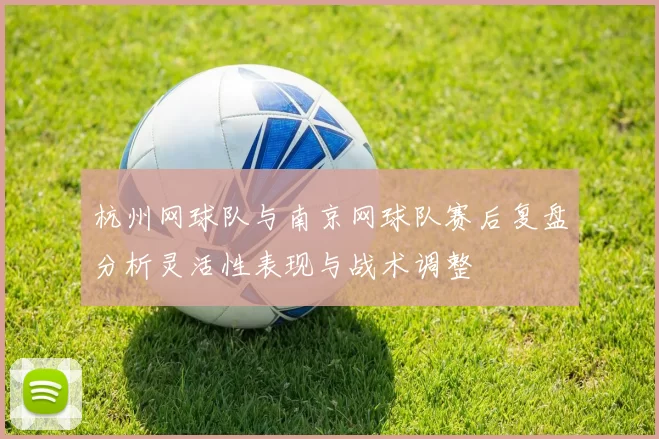 杭州网球队与南京网球队赛后复盘分析灵活性表现与战术调整