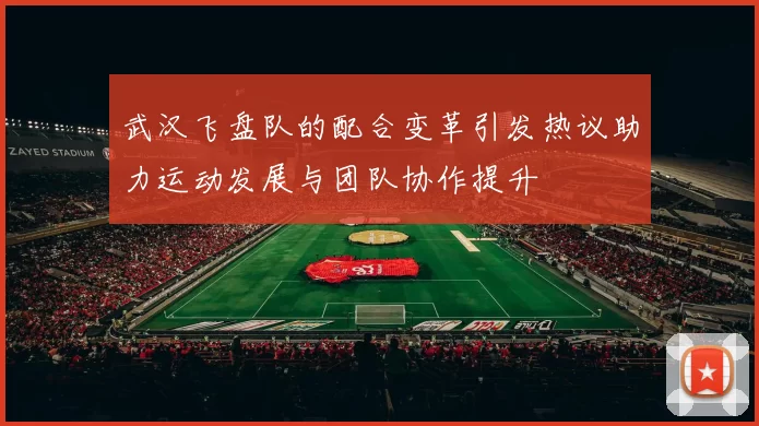武汉飞盘队的配合变革引发热议助力运动发展与团队协作提升