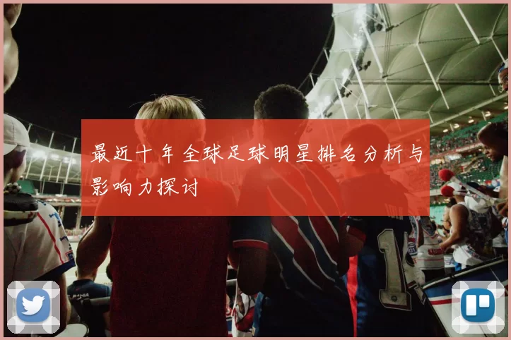 最近十年全球足球明星排名分析与影响力探讨