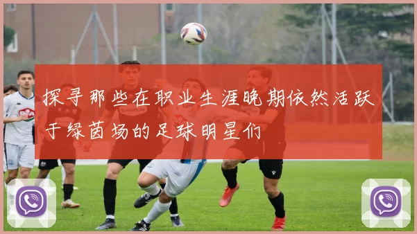 探寻那些在职业生涯晚期依然活跃于绿茵场的足球明星们