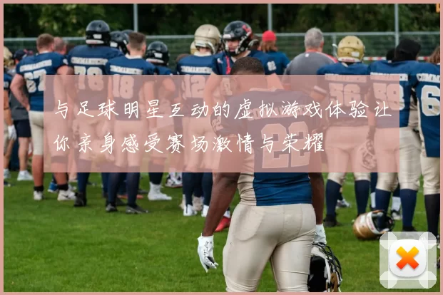 与足球明星互动的虚拟游戏体验让你亲身感受赛场激情与荣耀