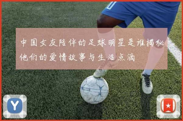 中国女友陪伴的足球明星是谁揭秘他们的爱情故事与生活点滴