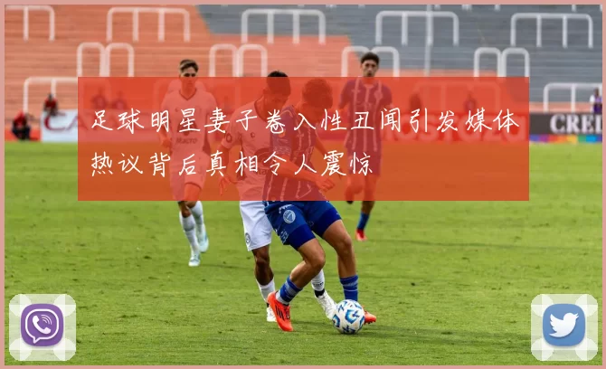 足球明星妻子卷入性丑闻引发媒体热议背后真相令人震惊