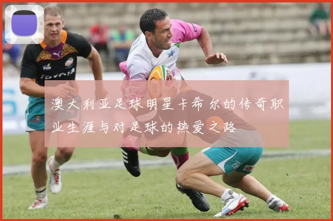 澳大利亚足球明星卡希尔的传奇职业生涯与对足球的热爱之路