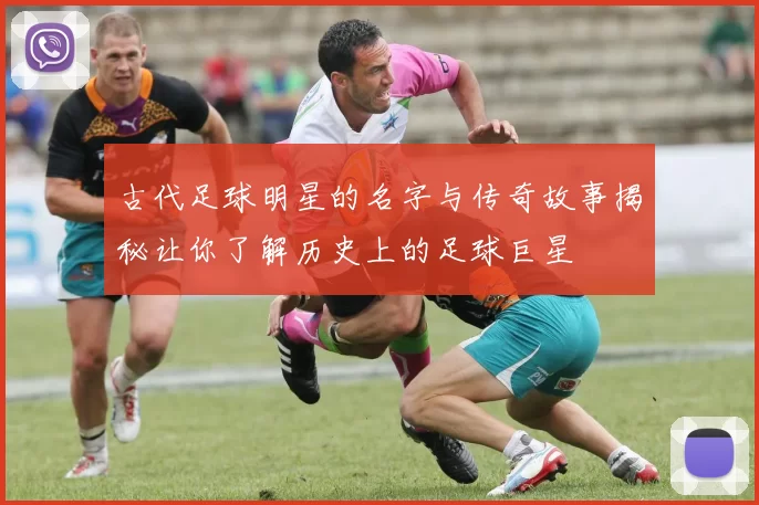 古代足球明星的名字与传奇故事揭秘让你了解历史上的足球巨星