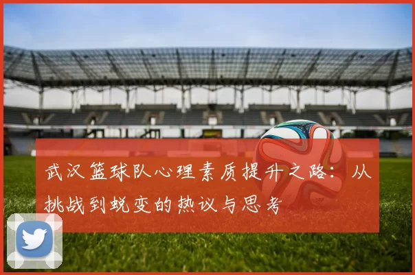 武汉篮球队心理素质提升之路：从挑战到蜕变的热议与思考