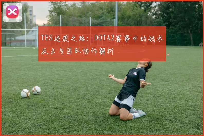 TES逆袭之路：DOTA2赛事中的战术反击与团队协作解析