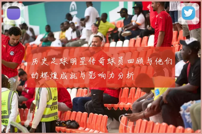 历史足球明星传奇球员回顾与他们的辉煌成就与影响力分析