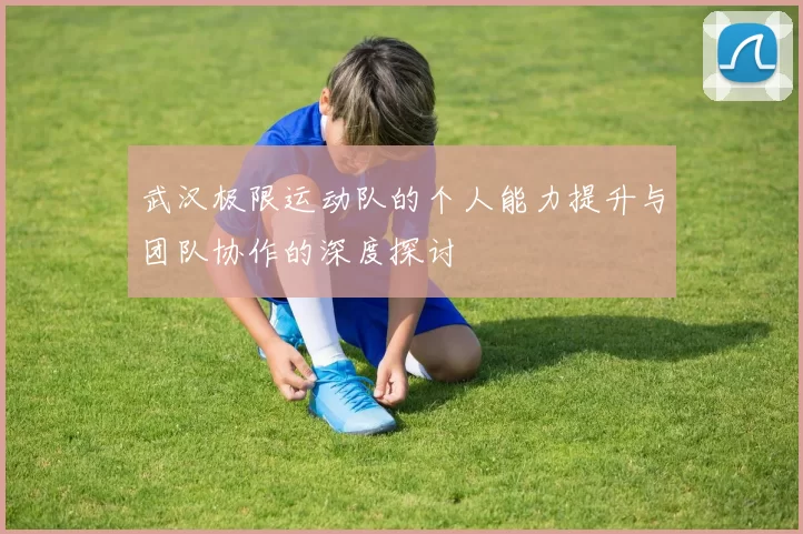 武汉极限运动队的个人能力提升与团队协作的深度探讨
