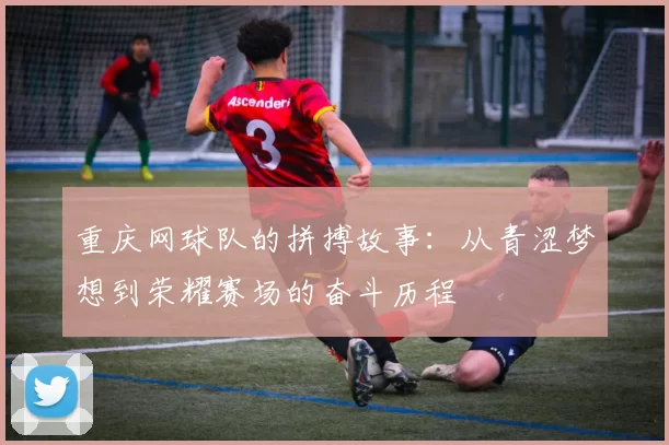 重庆网球队的拼搏故事：从青涩梦想到荣耀赛场的奋斗历程