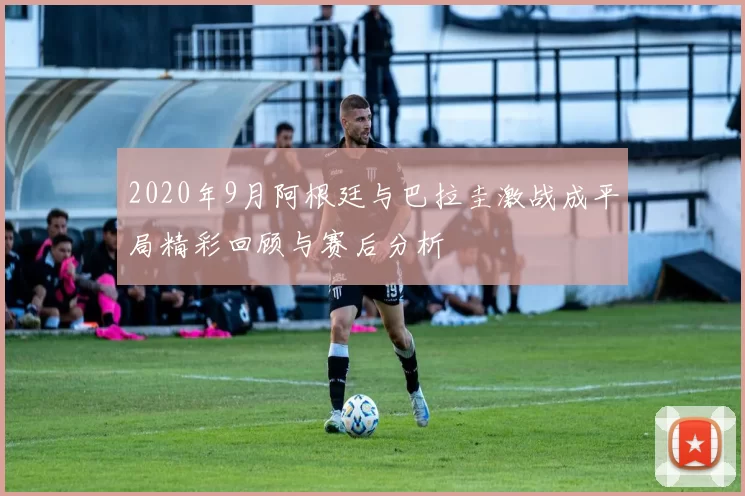 2020年9月阿根廷与巴拉圭激战成平局精彩回顾与赛后分析