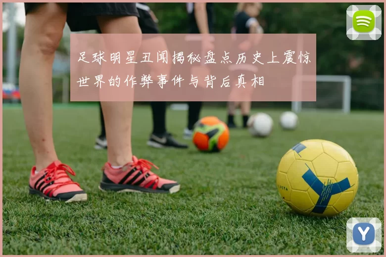 足球明星丑闻揭秘盘点历史上震惊世界的作弊事件与背后真相