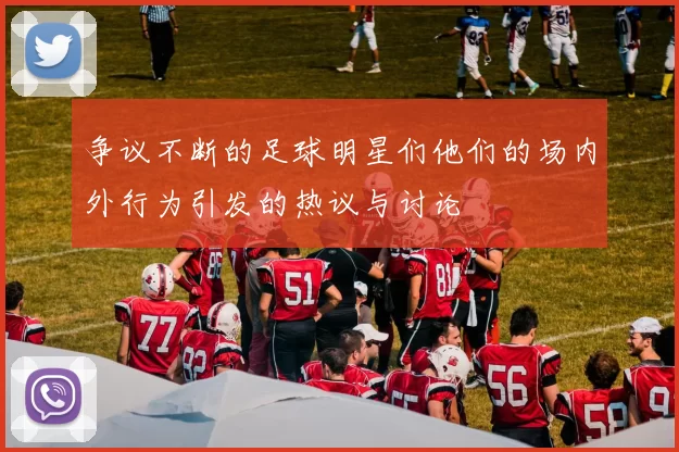 争议不断的足球明星们他们的场内外行为引发的热议与讨论