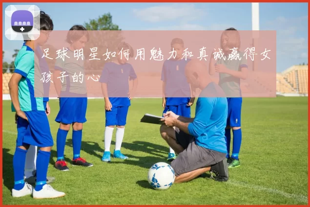 足球明星如何用魅力和真诚赢得女孩子的心