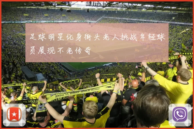 足球明星化身街头老人挑战年轻球员展现不老传奇