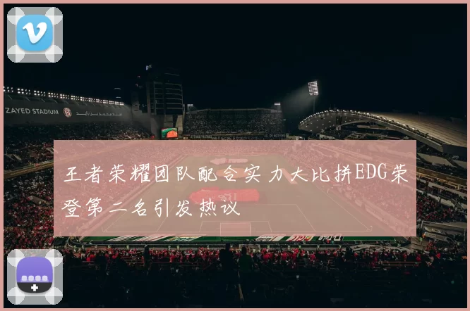 王者荣耀团队配合实力大比拼EDG荣登第二名引发热议