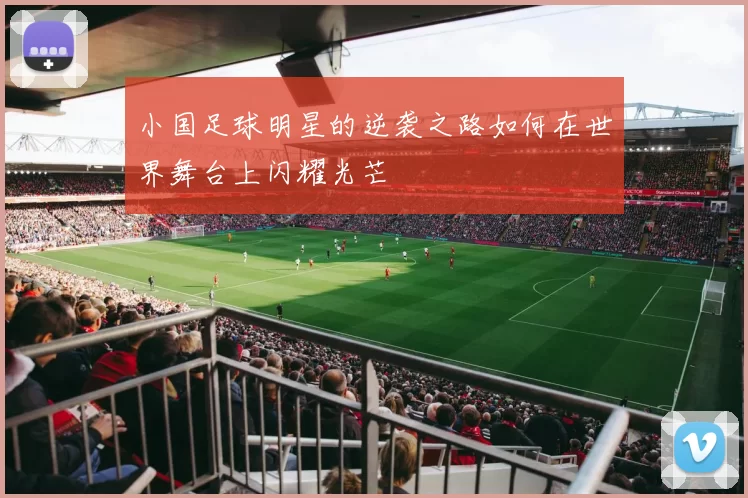 小国足球明星的逆袭之路如何在世界舞台上闪耀光芒