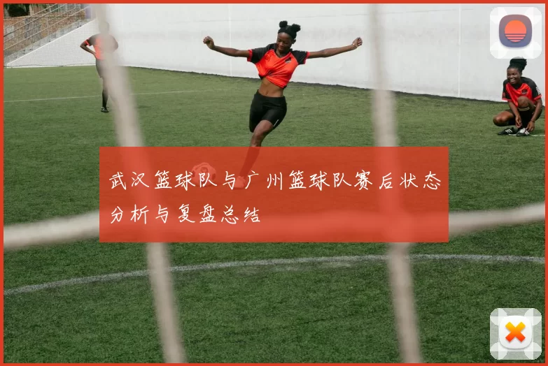 武汉篮球队与广州篮球队赛后状态分析与复盘总结