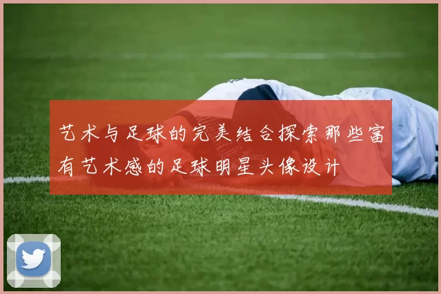 艺术与足球的完美结合探索那些富有艺术感的足球明星头像设计