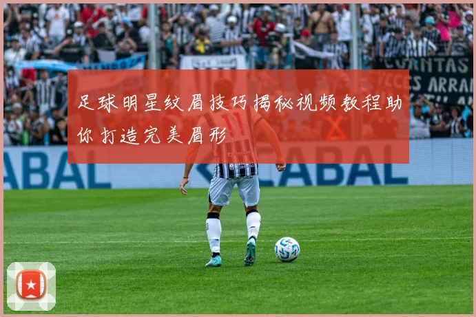 足球明星纹眉技巧揭秘视频教程助你打造完美眉形