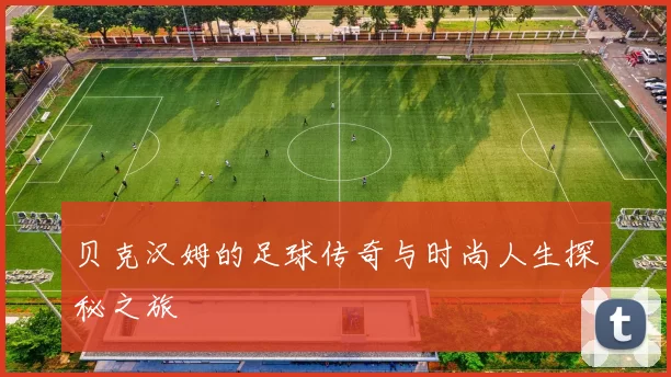 贝克汉姆的足球传奇与时尚人生探秘之旅