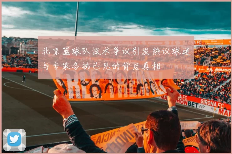北京篮球队技术争议引发热议球迷与专家各执己见的背后真相