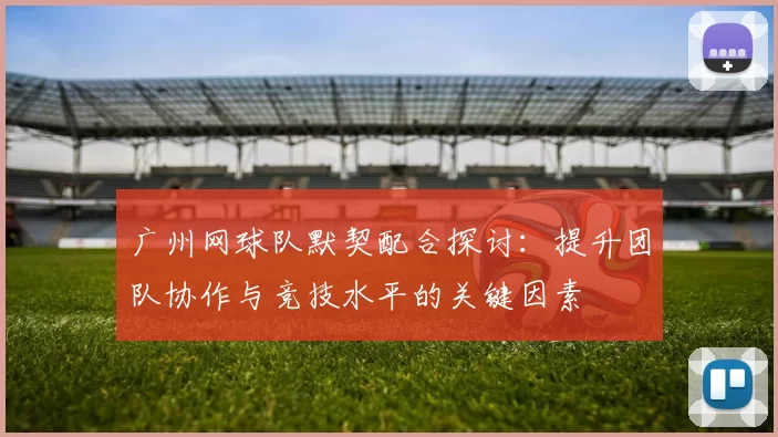 广州网球队默契配合探讨：提升团队协作与竞技水平的关键因素