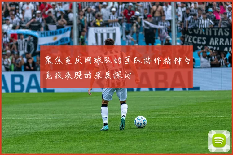 聚焦重庆网球队的团队协作精神与竞技表现的深度探讨
