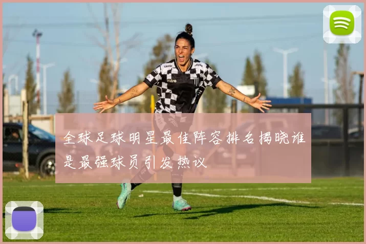 全球足球明星最佳阵容排名揭晓谁是最强球员引发热议