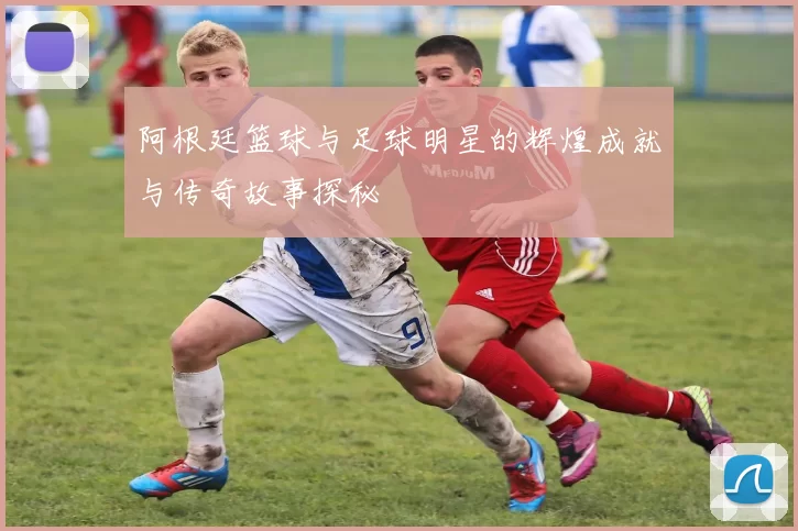 阿根廷篮球与足球明星的辉煌成就与传奇故事探秘
