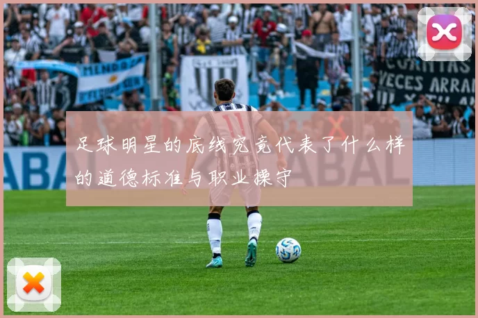 足球明星的底线究竟代表了什么样的道德标准与职业操守