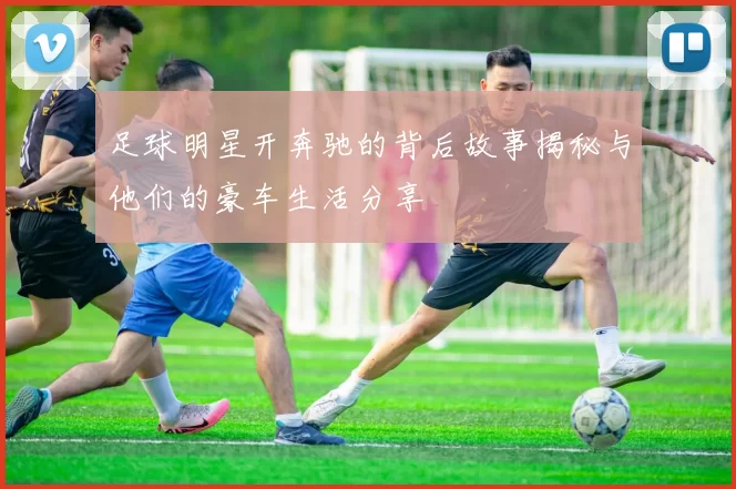 足球明星开奔驰的背后故事揭秘与他们的豪车生活分享