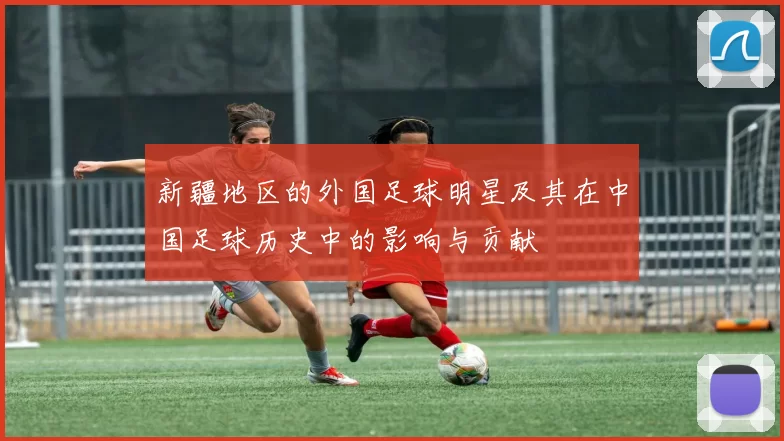 新疆地区的外国足球明星及其在中国足球历史中的影响与贡献