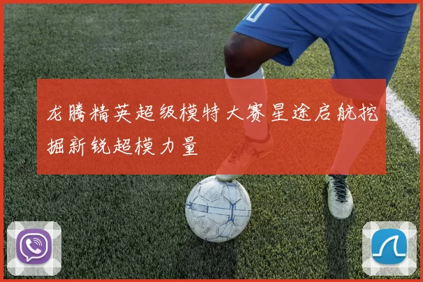 龙腾精英超级模特大赛星途启航挖掘新锐超模力量