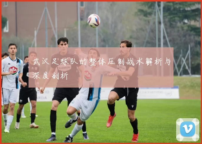 武汉足球队的整体压制战术解析与深度剖析