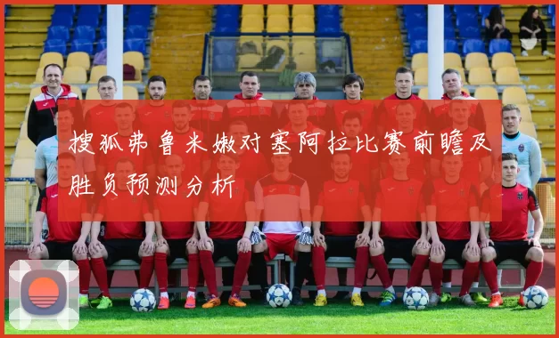 搜狐弗鲁米嫩对塞阿拉比赛前瞻及胜负预测分析