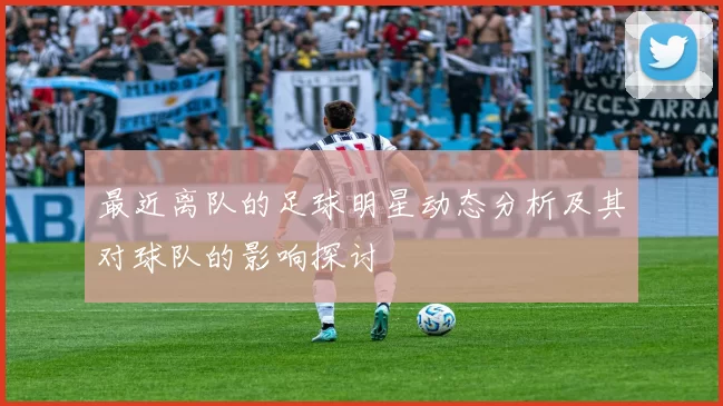 最近离队的足球明星动态分析及其对球队的影响探讨
