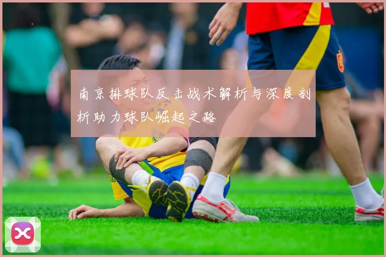 南京排球队反击战术解析与深度剖析助力球队崛起之路