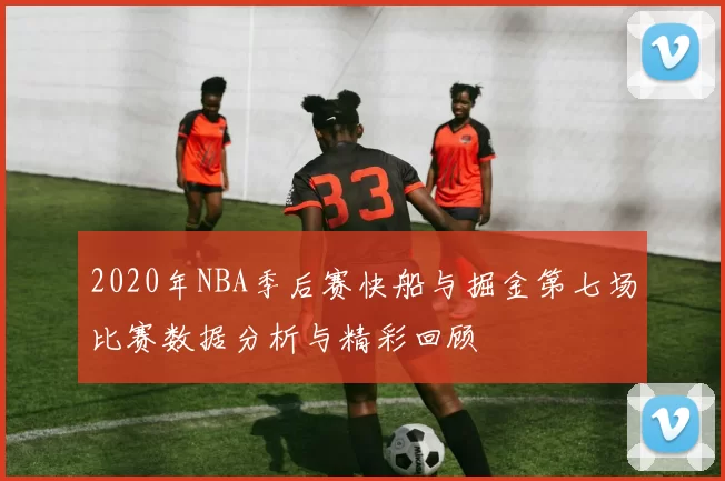 2020年NBA季后赛快船与掘金第七场比赛数据分析与精彩回顾