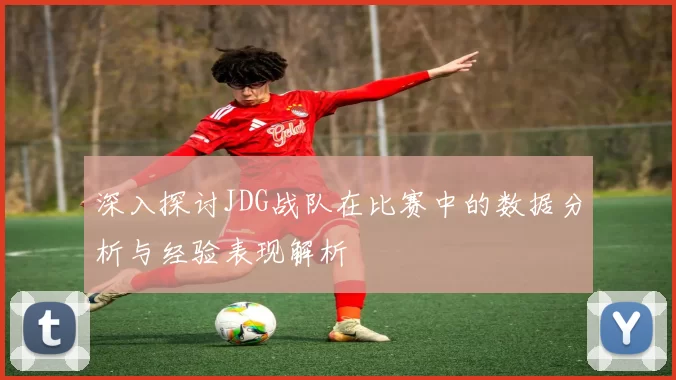 深入探讨JDG战队在比赛中的数据分析与经验表现解析