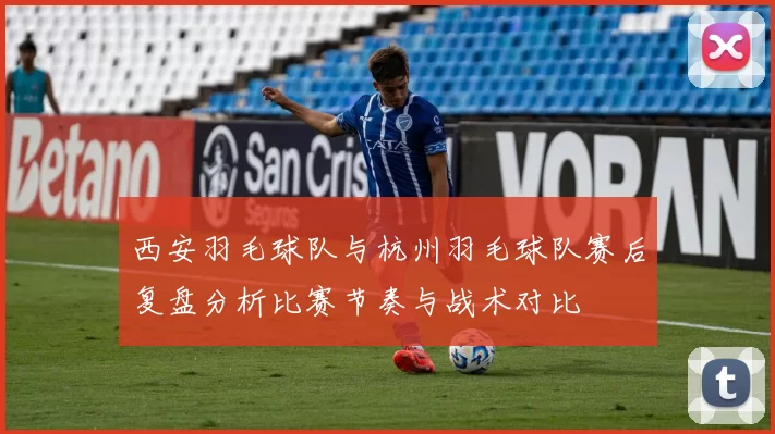 西安羽毛球队与杭州羽毛球队赛后复盘分析比赛节奏与战术对比