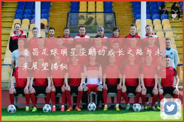 南昌足球明星栾鹏的成长之路与未来展望揭秘