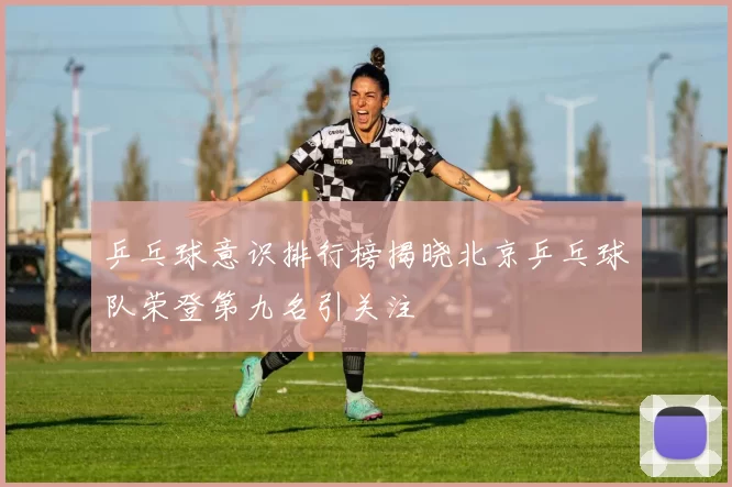 乒乓球意识排行榜揭晓北京乒乓球队荣登第九名引关注