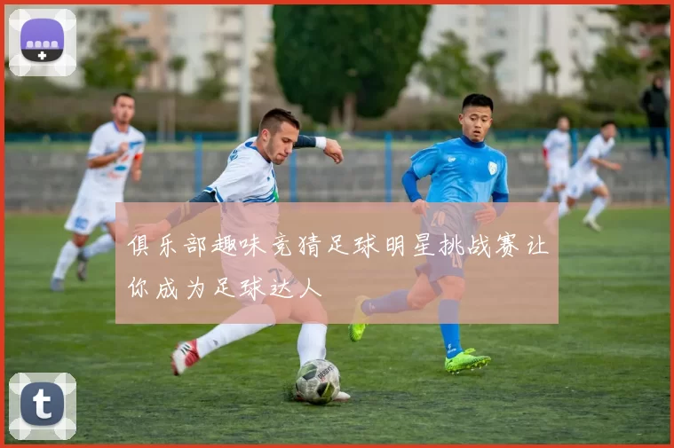 俱乐部趣味竞猜足球明星挑战赛让你成为足球达人