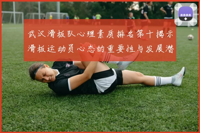 武汉滑板队心理素质排名第十揭示滑板运动员心态的重要性与发展潜力