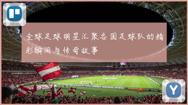 全球足球明星汇聚各国足球队的精彩瞬间与传奇故事