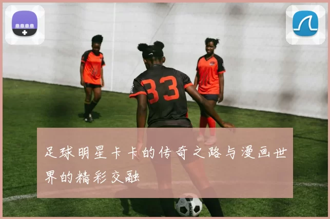 足球明星卡卡的传奇之路与漫画世界的精彩交融