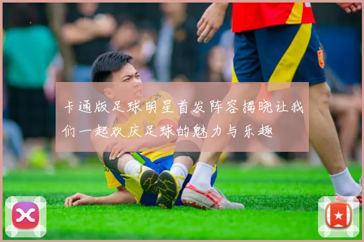 卡通版足球明星首发阵容揭晓让我们一起欢庆足球的魅力与乐趣