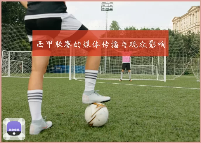 西甲联赛的媒体传播与观众影响